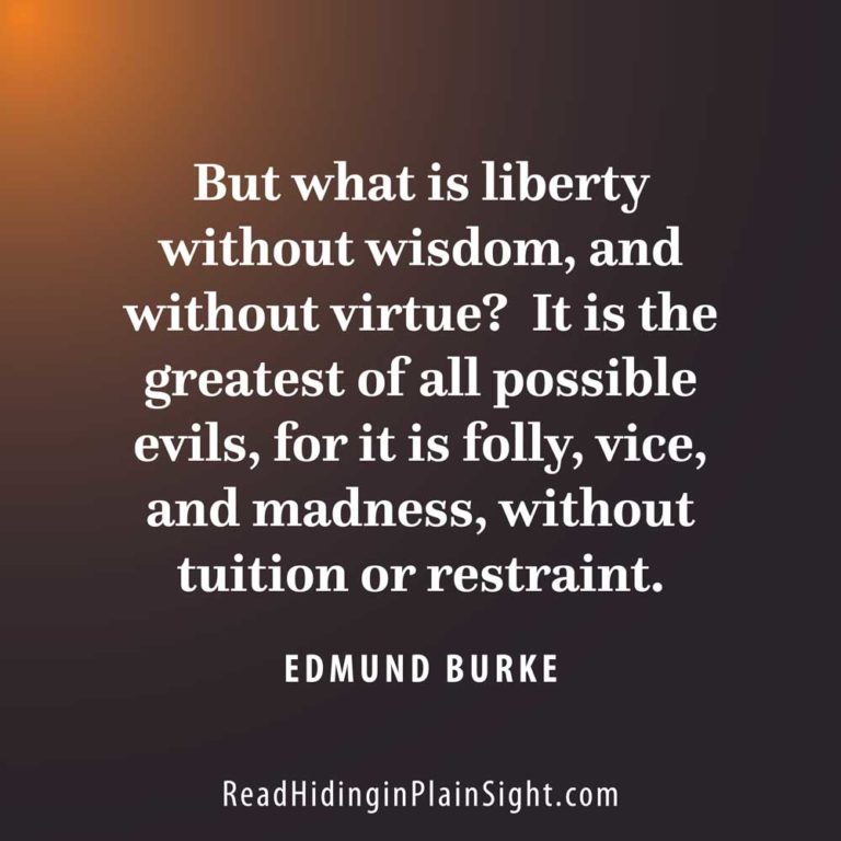 But what is liberty without wisdom, and without virtue?  It is the greatest of all possible evils, for it is folly, vice, and madness, without tuition or restraint.